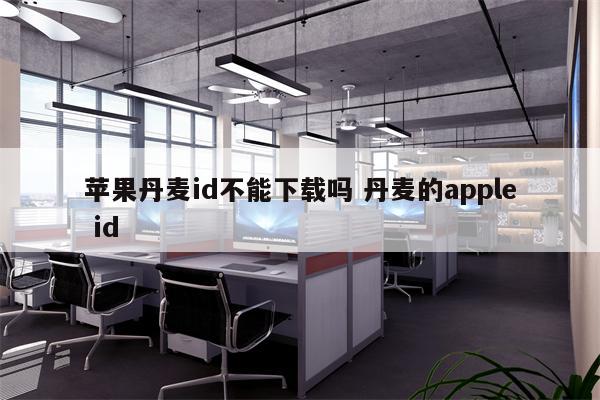 苹果丹麦id不能下载吗 丹麦的apple id