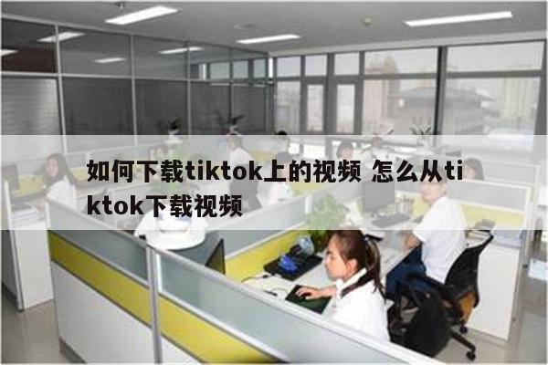 如何下载tiktok上的视频 怎么从tiktok下载视频