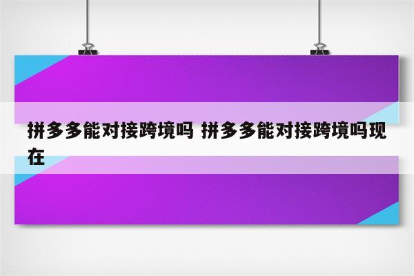 拼多多能对接跨境吗 拼多多能对接跨境吗现在