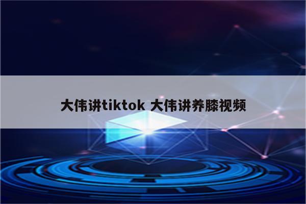 大伟讲tiktok 大伟讲养膝视频