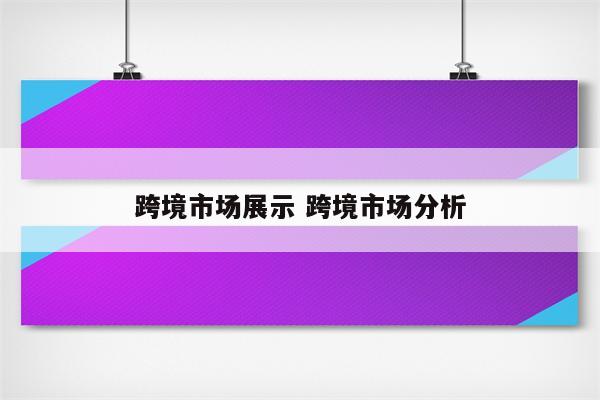跨境市场展示 跨境市场分析