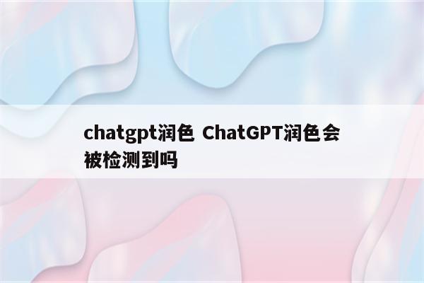 chatgpt润色 ChatGPT润色会被检测到吗