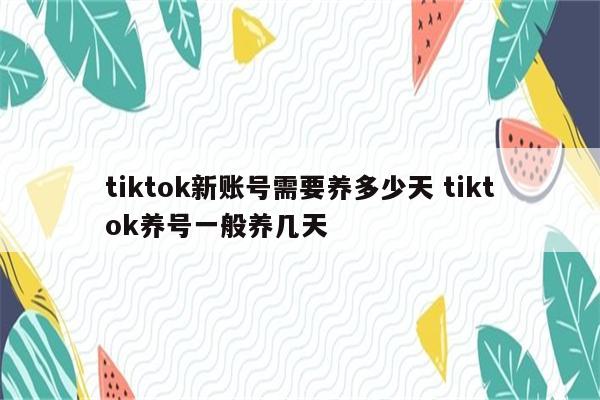 tiktok新账号需要养多少天 tiktok养号一般养几天