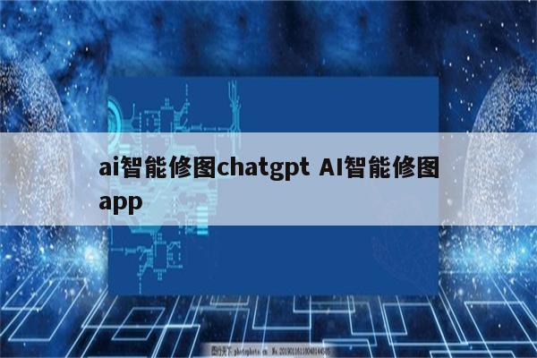 ai智能修图chatgpt AI智能修图app