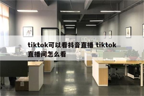 tiktok可以看抖音直播 tiktok直播间怎么看