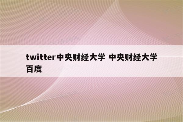 twitter中央财经大学 中央财经大学百度