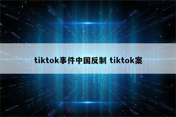 tiktok事件中国反制 tiktok案