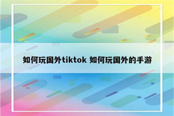 如何玩国外tiktok 如何玩国外的手游