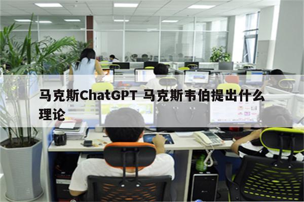 马克斯ChatGPT 马克斯韦伯提出什么理论