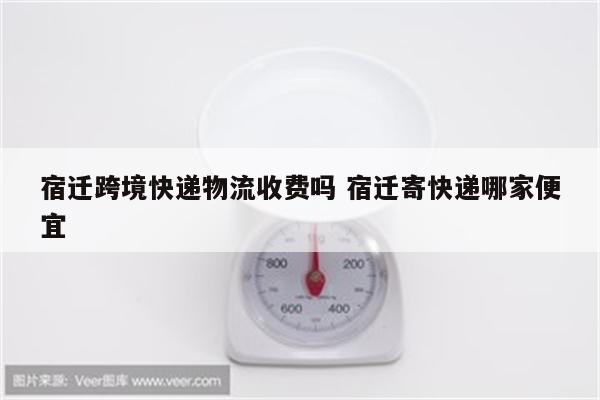 宿迁跨境快递物流收费吗 宿迁寄快递哪家便宜