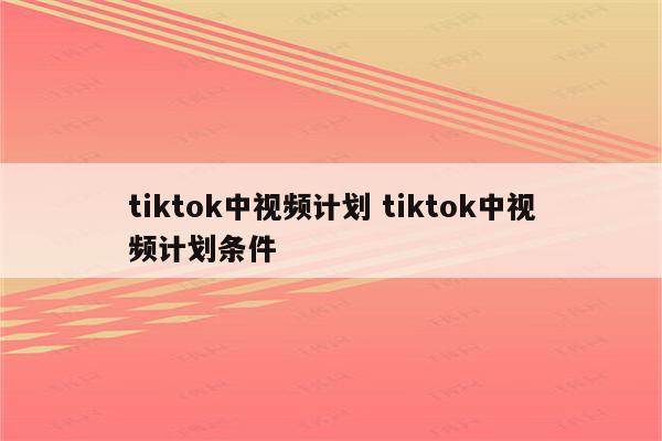 tiktok中视频计划 tiktok中视频计划条件