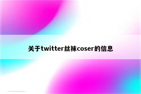 关于twitter丝袜coser的信息