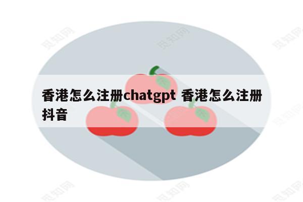 香港怎么注册chatgpt 香港怎么注册抖音