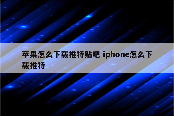 苹果怎么下载推特贴吧 iphone怎么下载推特