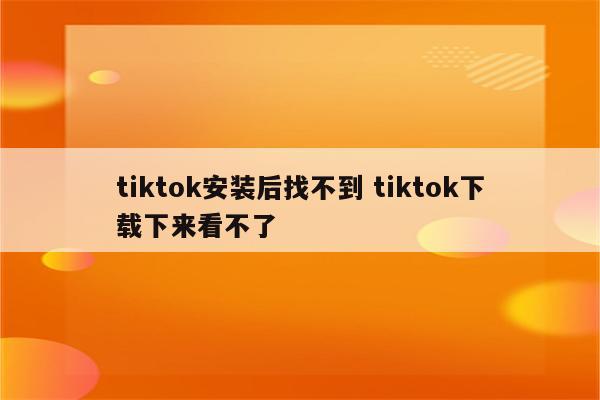 tiktok安装后找不到 tiktok下载下来看不了