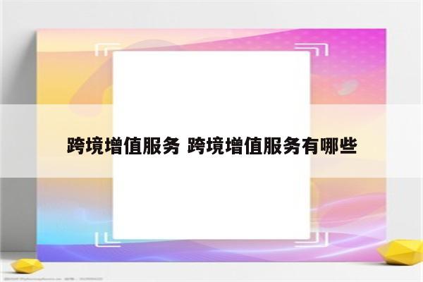 跨境增值服务 跨境增值服务有哪些