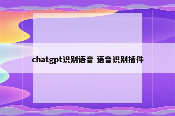 chatgpt识别语音 语音识别插件