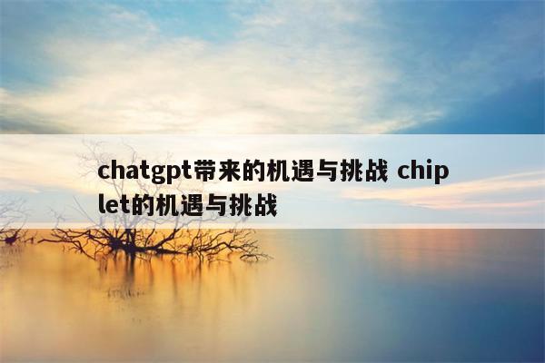 chatgpt带来的机遇与挑战 chiplet的机遇与挑战