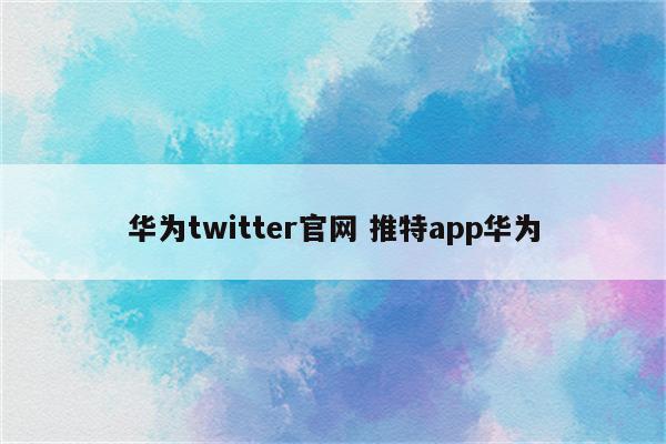 华为twitter官网 推特app华为