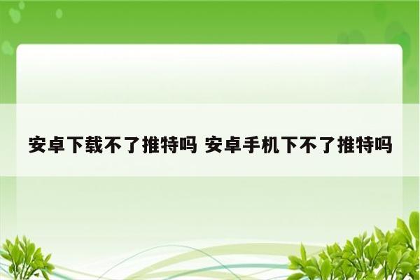 安卓下载不了推特吗 安卓手机下不了推特吗