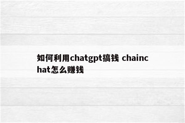 如何利用chatgpt搞钱 chainchat怎么赚钱