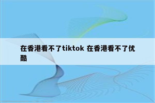 在香港看不了tiktok 在香港看不了优酷