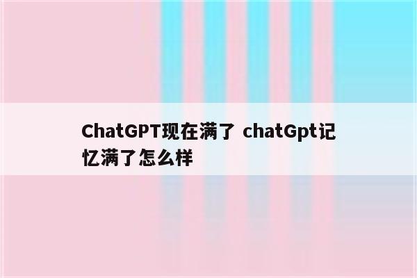 ChatGPT现在满了 chatGpt记忆满了怎么样