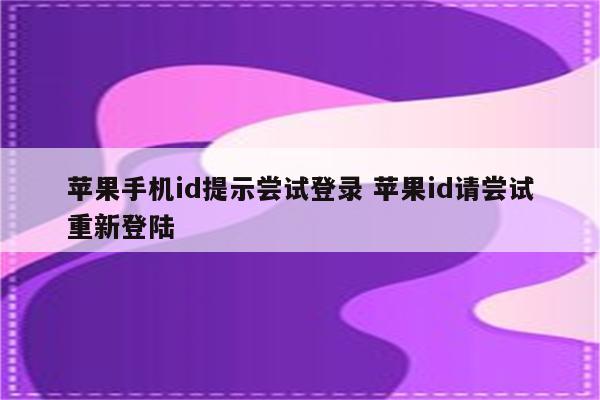 苹果手机id提示尝试登录 苹果id请尝试重新登陆