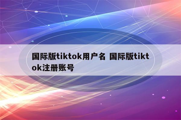 国际版tiktok用户名 国际版tiktok注册账号