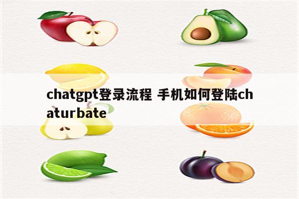 chatgpt登录流程 手机如何登陆chaturbate