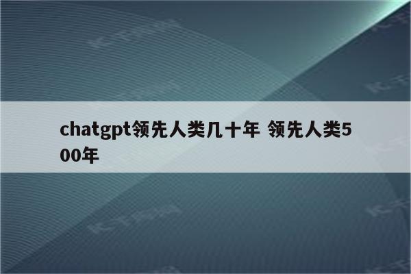 chatgpt领先人类几十年 领先人类500年