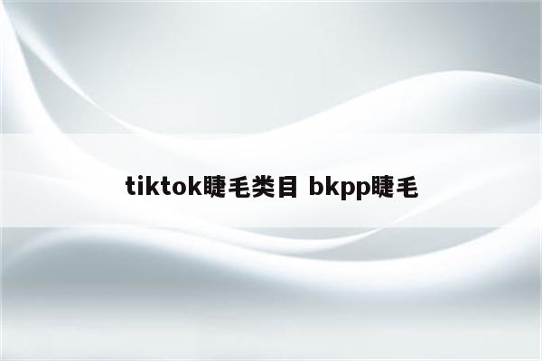 tiktok睫毛类目 bkpp睫毛