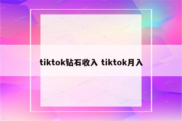 tiktok钻石收入 tiktok月入