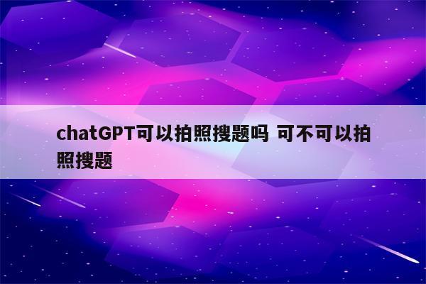 chatGPT可以拍照搜题吗 可不可以拍照搜题
