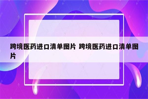 跨境医药进口清单图片 跨境医药进口清单图片