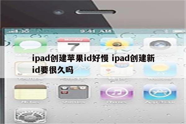 ipad创建苹果id好慢 ipad创建新id要很久吗