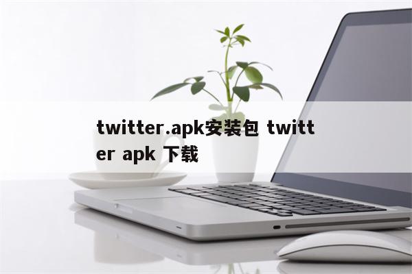 twitter.apk安装包 twitter apk 下载