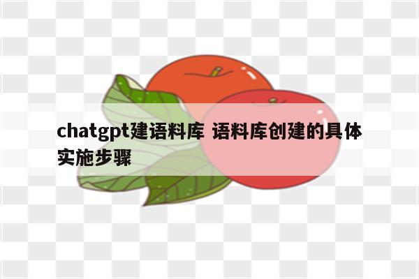 chatgpt建语料库 语料库创建的具体实施步骤