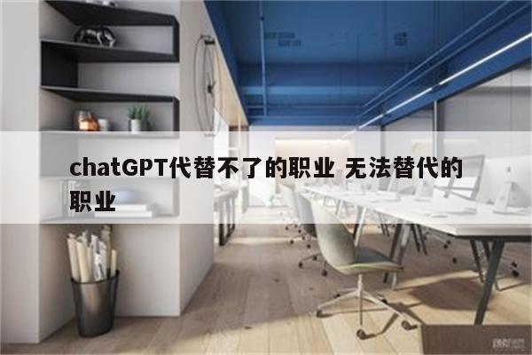 chatGPT代替不了的职业 无法替代的职业