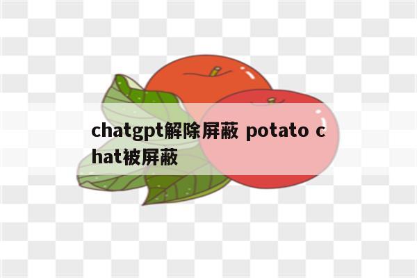 chatgpt解除屏蔽 potato chat被屏蔽