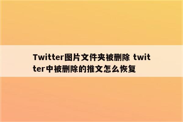 Twitter图片文件夹被删除 twitter中被删除的推文怎么恢复