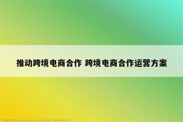 推动跨境电商合作 跨境电商合作运营方案