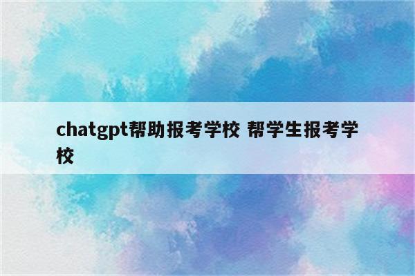 chatgpt帮助报考学校 帮学生报考学校