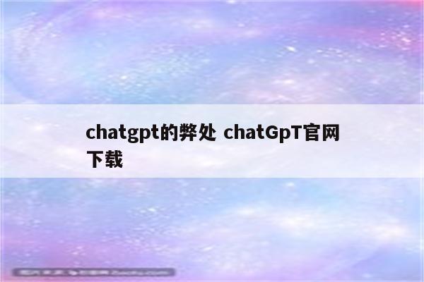 chatgpt的弊处 chatGpT官网下载