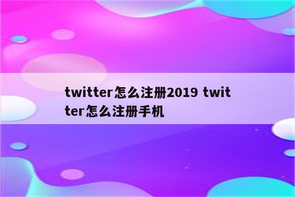 twitter怎么注册2019 twitter怎么注册手机