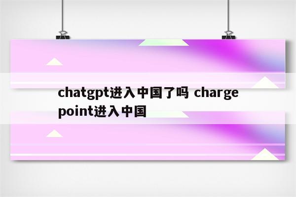 chatgpt进入中国了吗 chargepoint进入中国