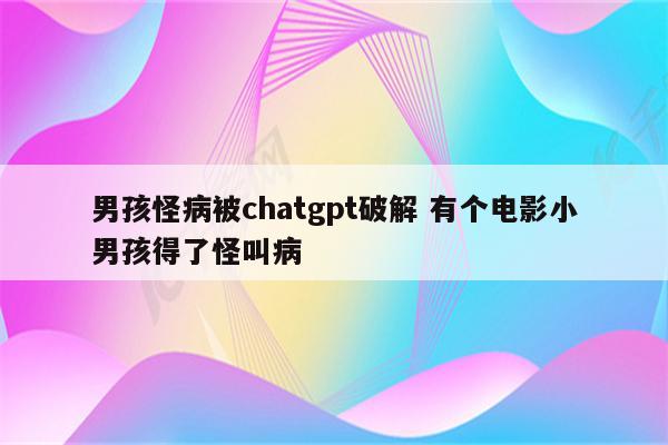 男孩怪病被chatgpt破解 有个电影小男孩得了怪叫病