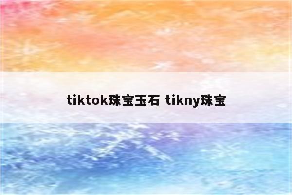 tiktok珠宝玉石 tikny珠宝