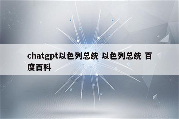 chatgpt以色列总统 以色列总统 百度百科