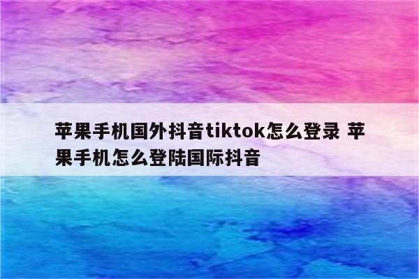 详细阅读:苹果手机国外抖音tiktok怎么登录 苹果手机怎么登陆国际抖音 苹果手机国外抖音tiktok怎么登录 苹果手机怎么登陆国际抖音